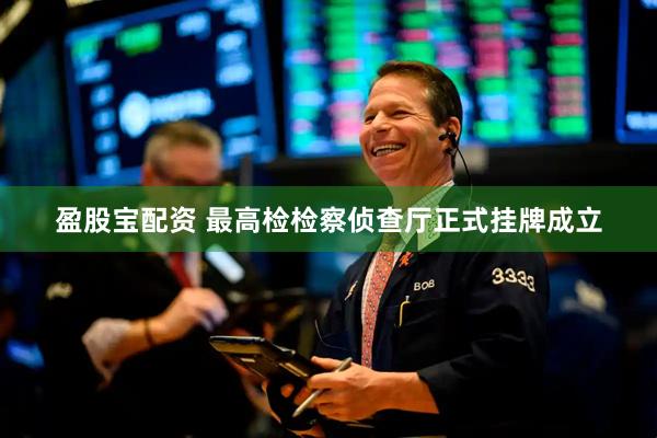 盈股宝配资 最高检检察侦查厅正式挂牌成立