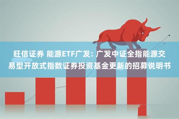 旺信证券 能源ETF广发: 广发中证全指能源交易型开放式指数证券投资基金更新的招募说明书