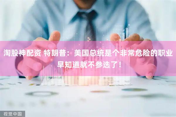 淘股神配资 特朗普：美国总统是个非常危险的职业 早知道就不参选了！
