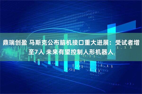 鼎瑞创盈 马斯克公布脑机接口重大进展：受试者增至7人 未来有望控制人形机器人