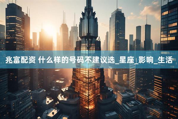 兆富配资 什么样的号码不建议选_星座_影响_生活