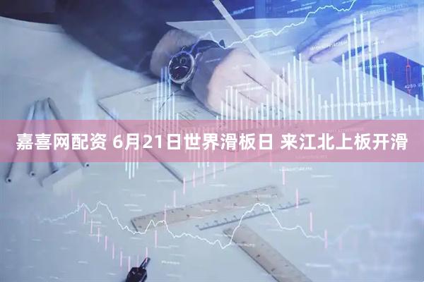 嘉喜网配资 6月21日世界滑板日 来江北上板开滑