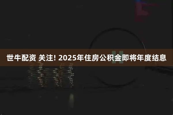 世牛配资 关注! 2025年住房公积金即将年度结息