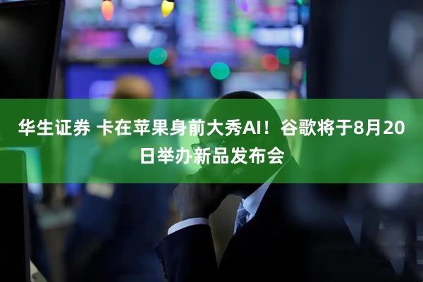 华生证券 卡在苹果身前大秀AI！谷歌将于8月20日举办新品发布会