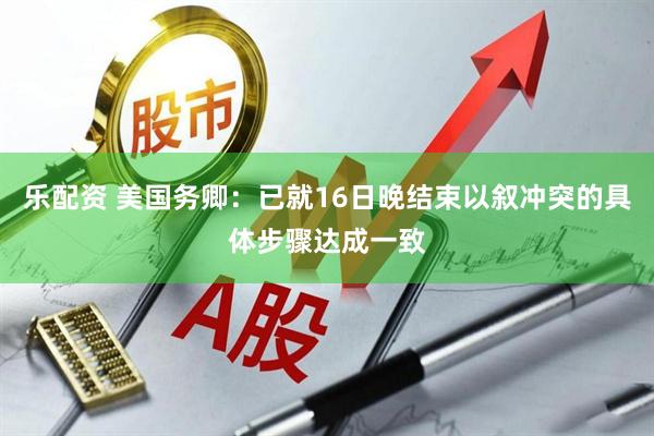 乐配资 美国务卿：已就16日晚结束以叙冲突的具体步骤达成一致