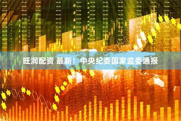 旺润配资 最新！中央纪委国家监委通报