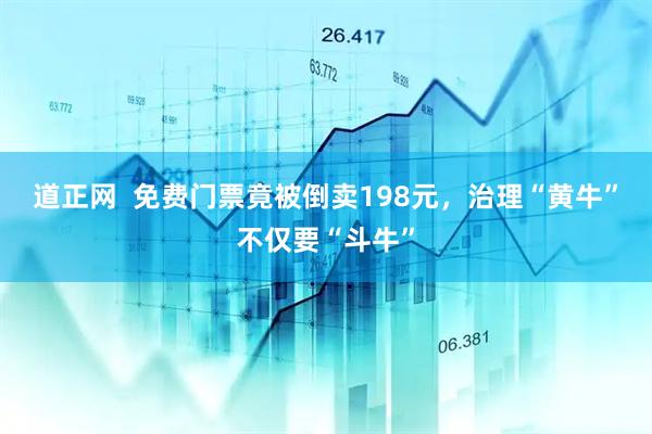 道正网  免费门票竟被倒卖198元，治理“黄牛”不仅要“斗牛”