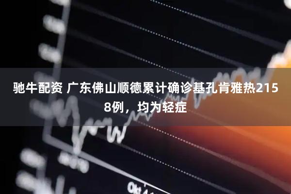 驰牛配资 广东佛山顺德累计确诊基孔肯雅热2158例，均为轻症