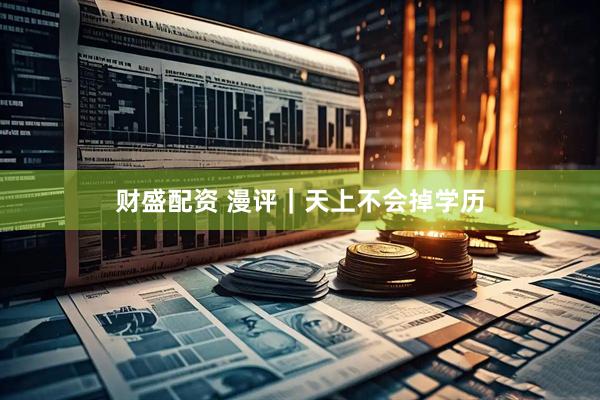 财盛配资 漫评｜天上不会掉学历