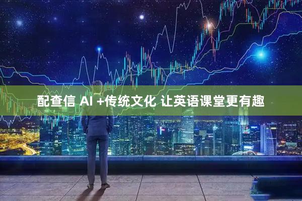 配查信 AI +传统文化 让英语课堂更有趣
