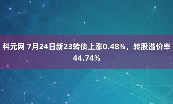 科元网 7月24日新23转债上涨0.48%，转股溢价率44.74%