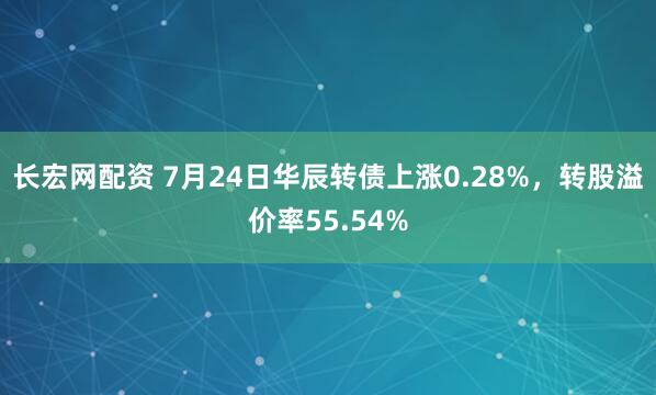 长宏网配资 7月24日华辰转债上涨0.28%，转股溢价率55.54%