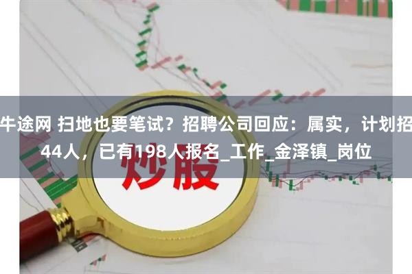 牛途网 扫地也要笔试？招聘公司回应：属实，计划招44人，已有198人报名_工作_金泽镇_岗位