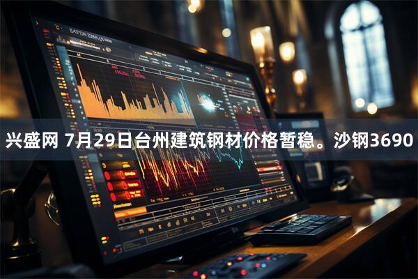 兴盛网 7月29日台州建筑钢材价格暂稳。沙钢3690
