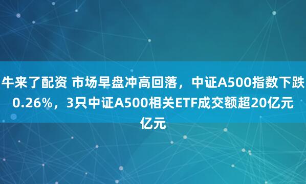 牛来了配资 市场早盘冲高回落，中证A500指数下跌0.26%，3只中证A500相关ETF成交额超20亿元