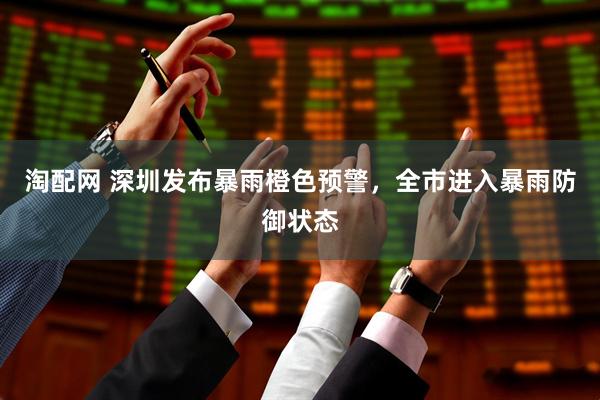 淘配网 深圳发布暴雨橙色预警，全市进入暴雨防御状态