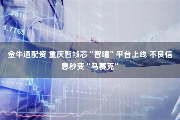 金牛通配资 重庆智帧芯“智瞳”平台上线 不良信息秒变“马赛克”