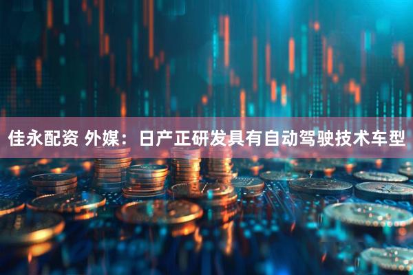 佳永配资 外媒：日产正研发具有自动驾驶技术车型